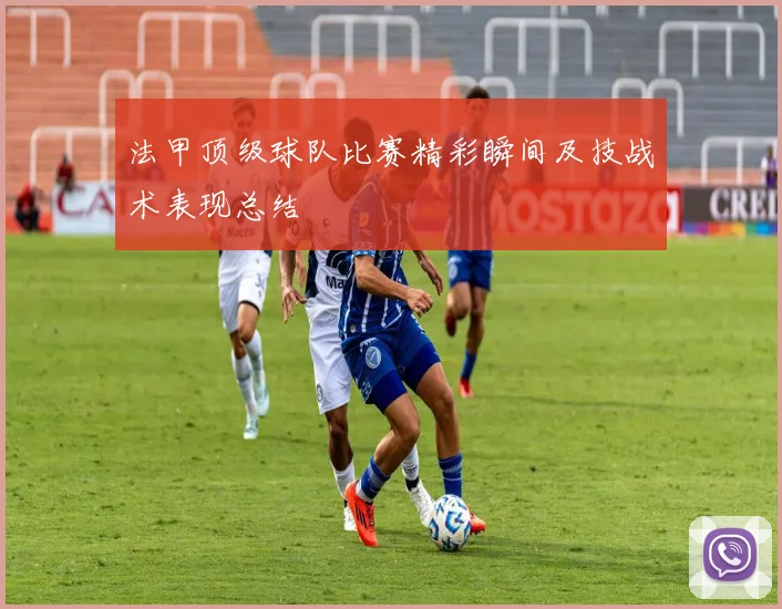 法甲顶级球队比赛精彩瞬间及技战术表现总结