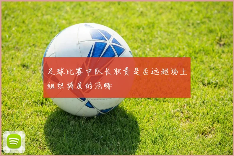 足球比赛中队长职责是否远超场上组织调度的范畴