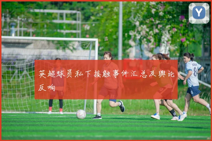 英超球员私下接触事件汇总及舆论反响