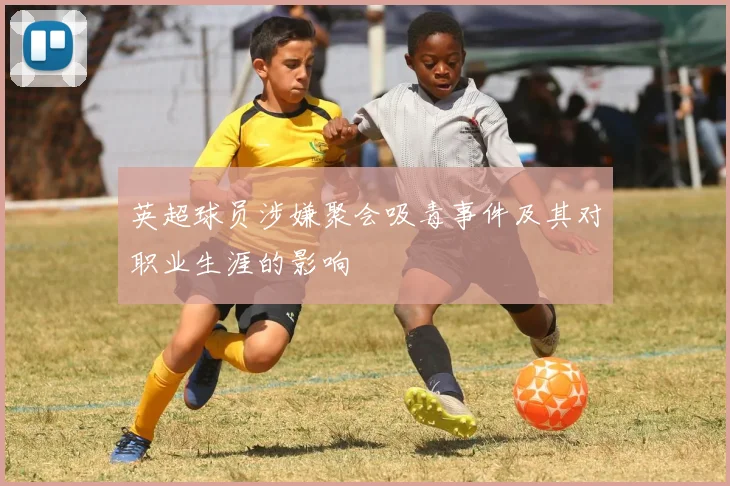 英超球员涉嫌聚会吸毒事件及其对职业生涯的影响