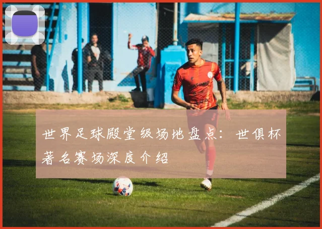 世界足球殿堂级场地盘点：世俱杯著名赛场深度介绍