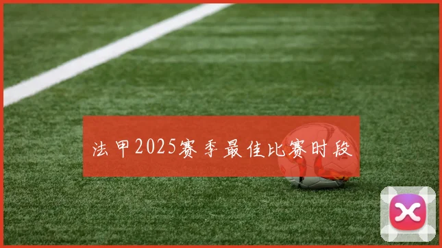 法甲2025赛季最佳比赛时段