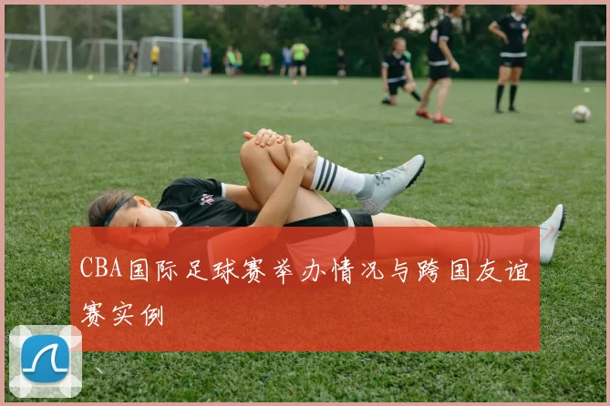 CBA国际足球赛举办情况与跨国友谊赛实例
