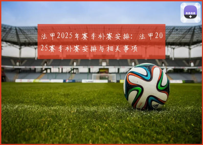 法甲2025年赛季补赛安排：法甲2025赛季补赛安排与相关事项