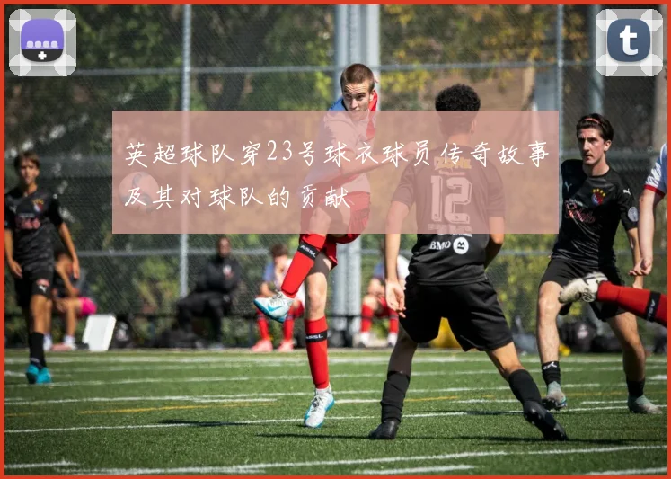 英超球队穿23号球衣球员传奇故事及其对球队的贡献