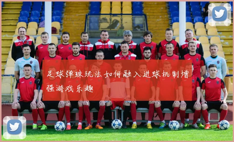 足球弹珠玩法如何融入进球机制增强游戏乐趣