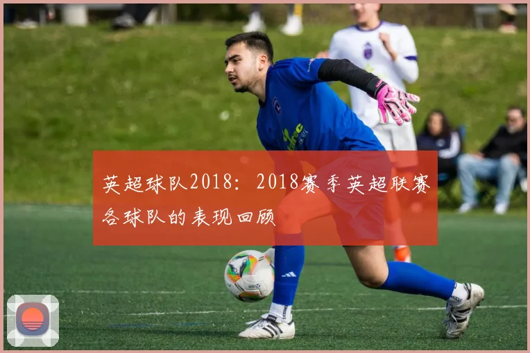 英超球队2018：2018赛季英超联赛各球队的表现回顾