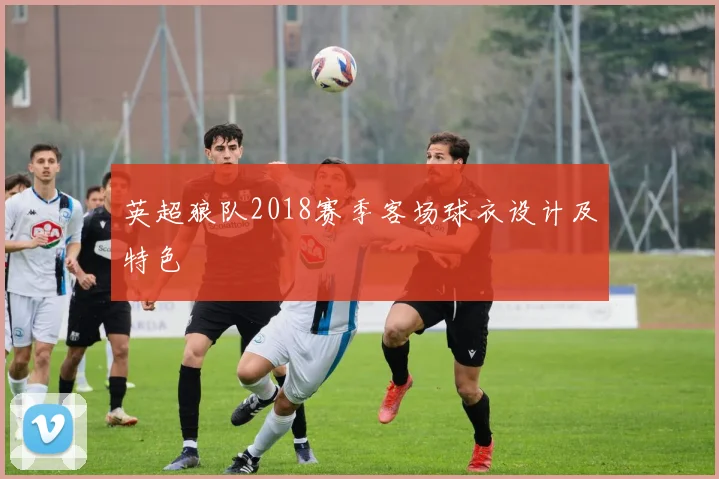 英超狼队2018赛季客场球衣设计及特色